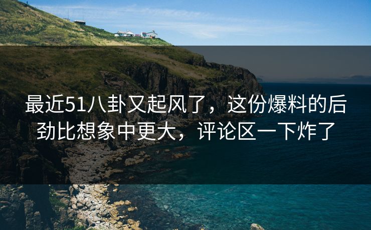 最近51八卦又起风了,这份爆料的后劲比想象中更大,评论区一下炸了 最近51八卦又起风了,这份爆料的后劲比想象中更大,评论区一下炸了