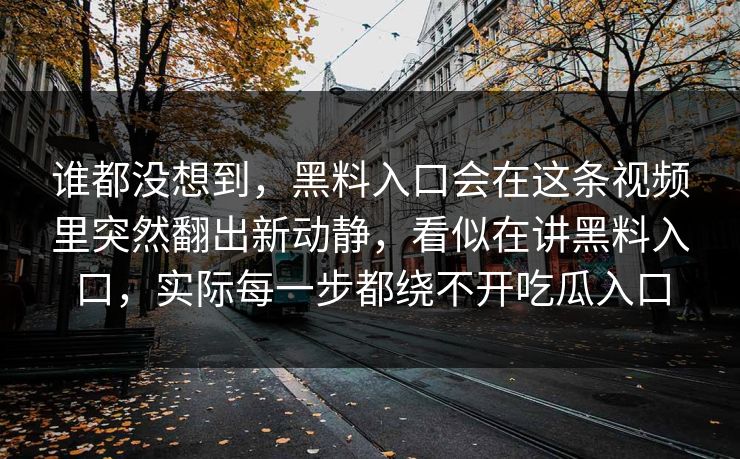 谁都没想到,黑料入口会在这条视频里突然翻出新动静,看似在讲黑料入口,实际每一步都绕不开吃瓜入口 谁都没想到,黑料入口会在这条视频里突然翻出新动静,看似在讲黑料入口,实际每一步都绕不开吃瓜入口