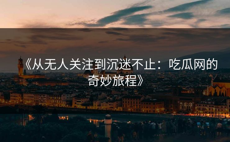 《从无人关注到沉迷不止:吃瓜网的奇妙旅程》 《从无人关注到沉迷不止:吃瓜网的奇妙旅程》