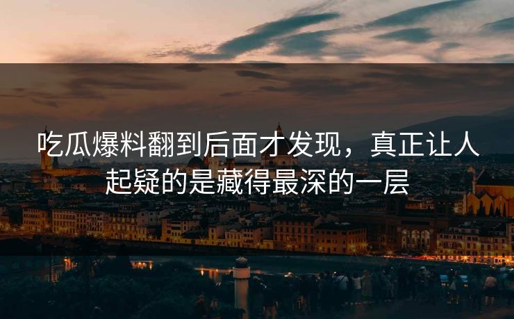 吃瓜爆料翻到后面才发现,真正让人起疑的是藏得最深的一层 吃瓜爆料翻到后面才发现,真正让人起疑的是藏得最深的一层