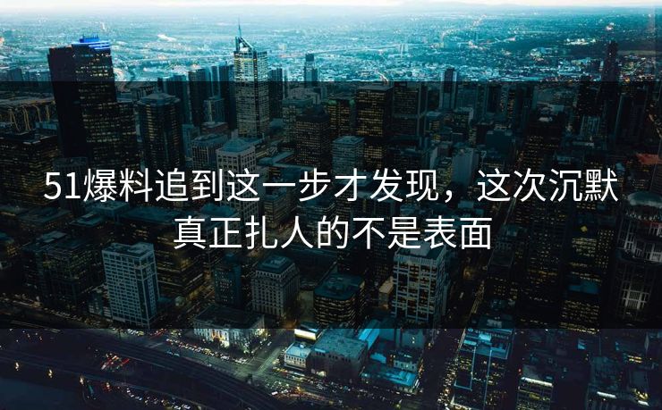 51爆料追到这一步才发现,这次沉默真正扎人的不是表面 51爆料追到这一步才发现,这次沉默真正扎人的不是表面
