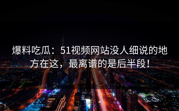 爆料吃瓜:51视频网站没人细说的地方在这,最离谱的是后半段! 爆料吃瓜:51视频网站没人细说的地方在这,最离谱的是后半段!