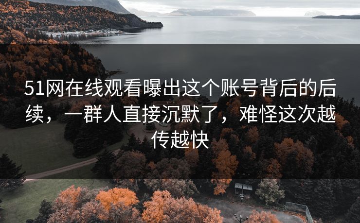 51网在线观看曝出这个账号背后的后续,一群人直接沉默了,难怪这次越传越快 51网在线观看曝出这个账号背后的后续,一群人直接沉默了,难怪这次越传越快