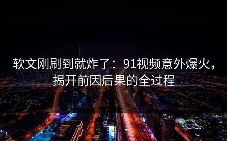 软文刚刷到就炸了:91视频意外爆火,揭开前因后果的全过程 软文刚刷到就炸了:91视频意外爆火,揭开前因后果的全过程