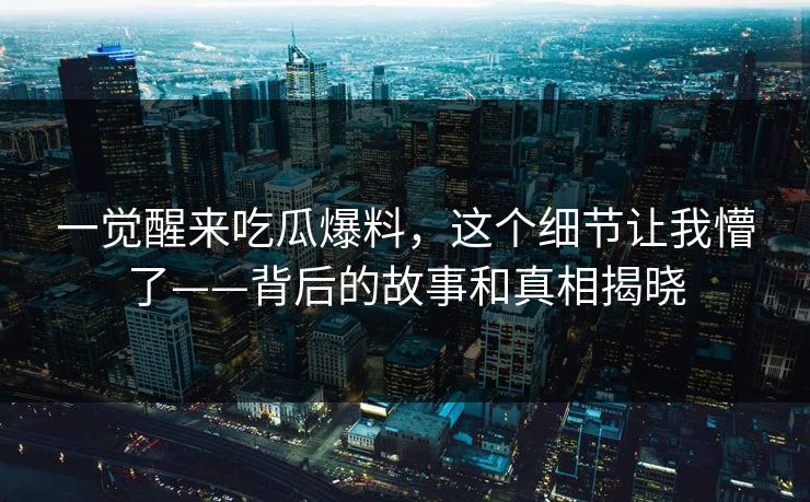 一觉醒来吃瓜爆料,这个细节让我懵了——背后的故事和真相揭晓 一觉醒来吃瓜爆料,这个细节让我懵了——背后的故事和真相揭晓
