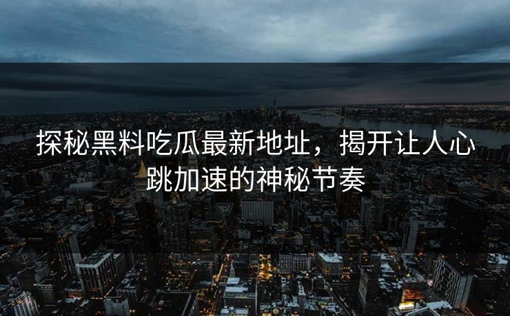 探秘黑料吃瓜最新地址,揭开让人心跳加速的神秘节奏 探秘黑料吃瓜最新地址,揭开让人心跳加速的神秘节奏