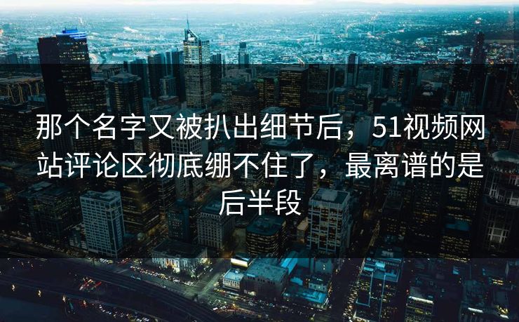 那个名字又被扒出细节后,51视频网站评论区彻底绷不住了,最离谱的是后半段 那个名字又被扒出细节后,51视频网站评论区彻底绷不住了,最离谱的是后半段
