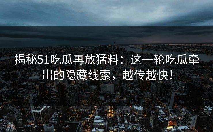 揭秘51吃瓜再放猛料:这一轮吃瓜牵出的隐藏线索,越传越快! 揭秘51吃瓜再放猛料:这一轮吃瓜牵出的隐藏线索,越传越快!