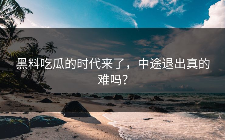 黑料吃瓜的时代来了,中途退出真的难吗? 黑料吃瓜的时代来了,中途退出真的难吗?