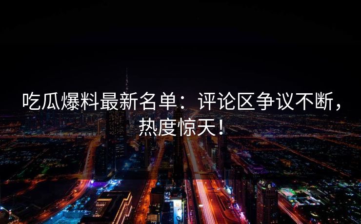 吃瓜爆料最新名单:评论区争议不断,热度惊天! 吃瓜爆料最新名单:评论区争议不断,热度惊天!