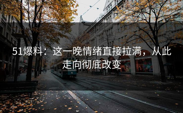 51爆料:这一晚情绪直接拉满,从此走向彻底改变 51爆料:这一晚情绪直接拉满,从此走向彻底改变