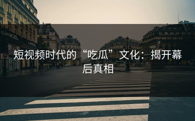 短视频时代的“吃瓜”文化:揭开幕后真相 短视频时代的“吃瓜”文化:揭开幕后真相