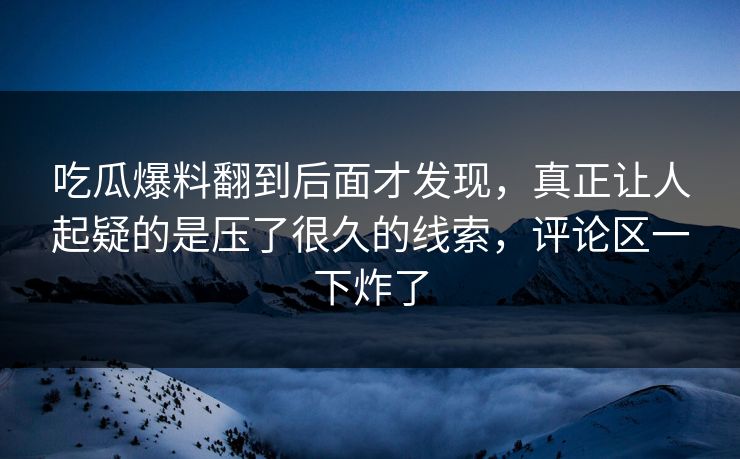 吃瓜爆料翻到后面才发现,真正让人起疑的是压了很久的线索,评论区一下炸了 吃瓜爆料翻到后面才发现,真正让人起疑的是压了很久的线索,评论区一下炸了