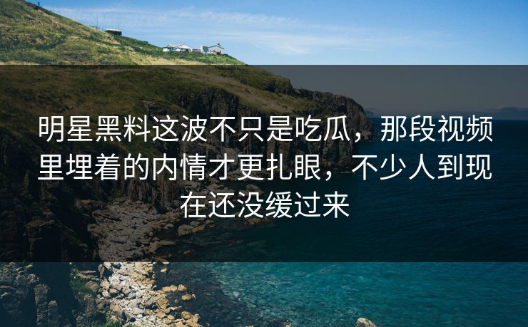 明星黑料这波不只是吃瓜,那段视频里埋着的内情才更扎眼,不少人到现在还没缓过来 明星黑料这波不只是吃瓜,那段视频里埋着的内情才更扎眼,不少人到现在还没缓过来