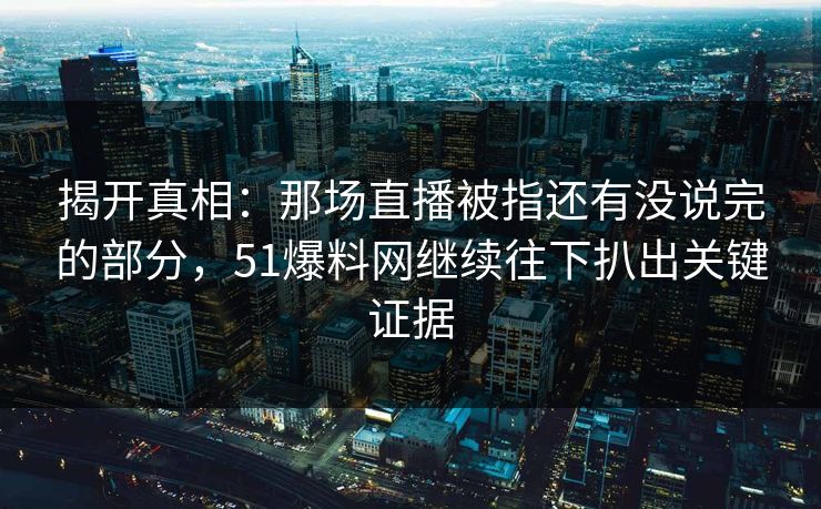 揭开真相:那场直播被指还有没说完的部分,51爆料网继续往下扒出关键证据 揭开真相:那场直播被指还有没说完的部分,51爆料网继续往下扒出关键证据