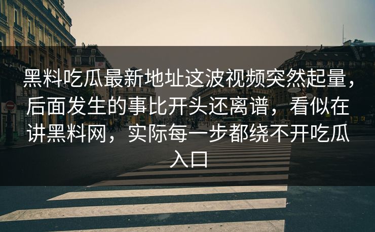 黑料吃瓜最新地址这波视频突然起量,后面发生的事比开头还离谱,看似在讲黑料网,实际每一步都绕不开吃瓜入口 黑料吃瓜最新地址这波视频突然起量,后面发生的事比开头还离谱,看似在讲黑料网,实际每一步都绕不开吃瓜入口