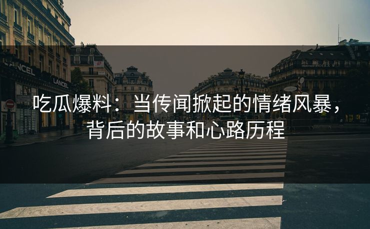吃瓜爆料:当传闻掀起的情绪风暴,背后的故事和心路历程 吃瓜爆料:当传闻掀起的情绪风暴,背后的故事和心路历程