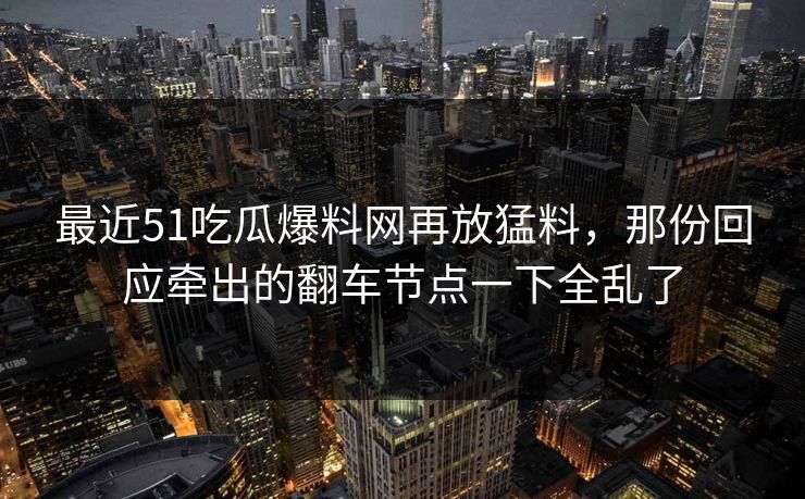 最近51吃瓜爆料网再放猛料,那份回应牵出的翻车节点一下全乱了 最近51吃瓜爆料网再放猛料,那份回应牵出的翻车节点一下全乱了
