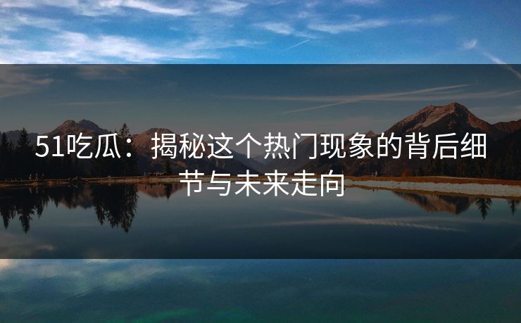 51吃瓜:揭秘这个热门现象的背后细节与未来走向 51吃瓜:揭秘这个热门现象的背后细节与未来走向