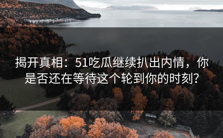 揭开真相:51吃瓜继续扒出内情,你是否还在等待这个轮到你的时刻? 揭开真相:51吃瓜继续扒出内情,你是否还在等待这个轮到你的时刻?