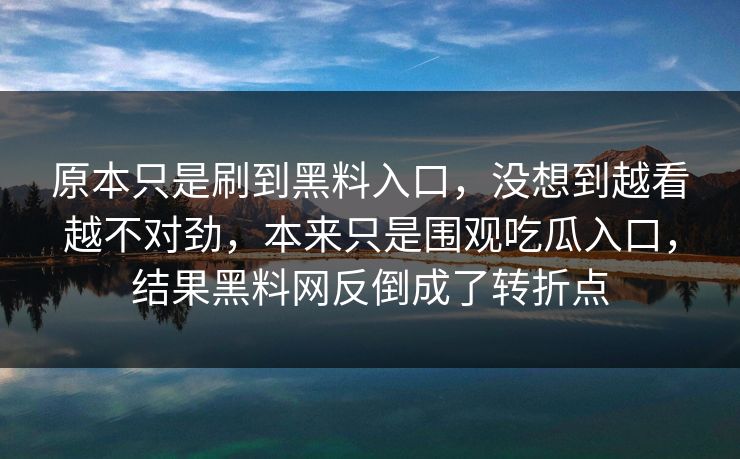 原本只是刷到黑料入口,没想到越看越不对劲,本来只是围观吃瓜入口,结果黑料网反倒成了转折点 原本只是刷到黑料入口,没想到越看越不对劲,本来只是围观吃瓜入口,结果黑料网反倒成了转折点