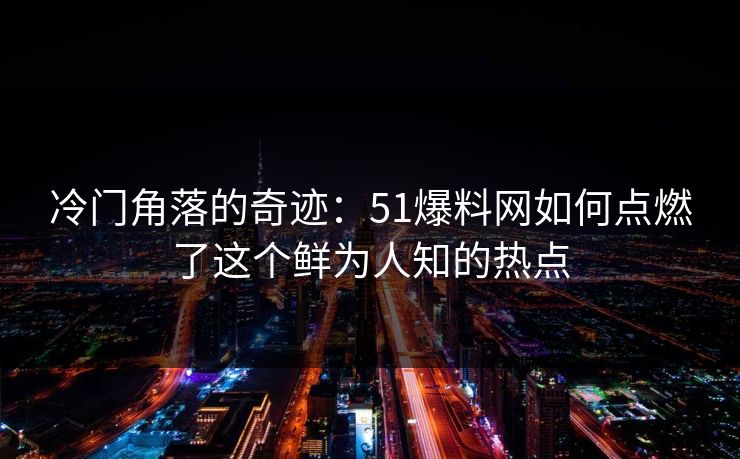 冷门角落的奇迹:51爆料网如何点燃了这个鲜为人知的热点 冷门角落的奇迹:51爆料网如何点燃了这个鲜为人知的热点