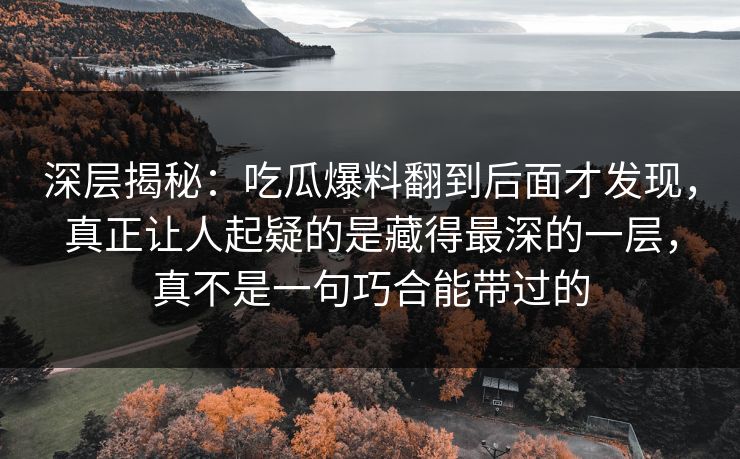 深层揭秘:吃瓜爆料翻到后面才发现,真正让人起疑的是藏得最深的一层,真不是一句巧合能带过的 深层揭秘:吃瓜爆料翻到后面才发现,真正让人起疑的是藏得最深的一层,真不是一句巧合能带过的
