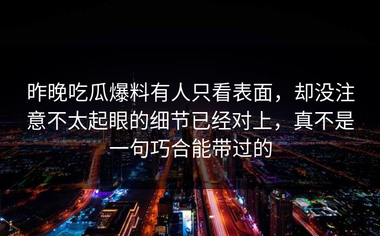 昨晚吃瓜爆料有人只看表面,却没注意不太起眼的细节已经对上,真不是一句巧合能带过的 昨晚吃瓜爆料有人只看表面,却没注意不太起眼的细节已经对上,真不是一句巧合能带过的