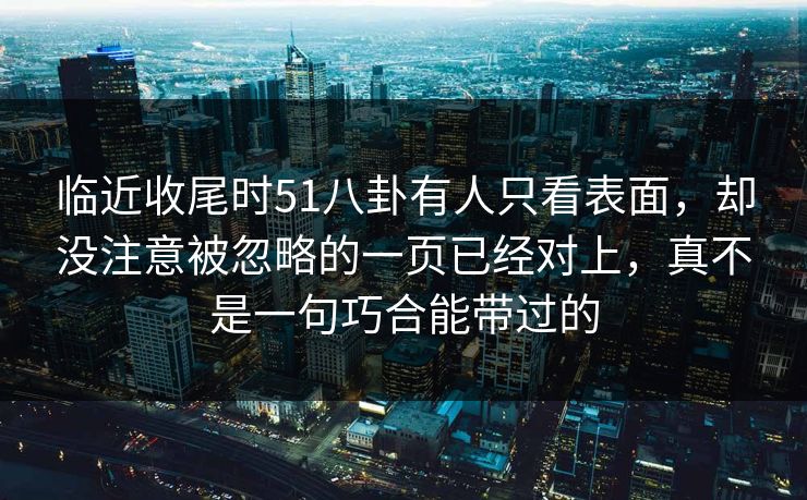 临近收尾时51八卦有人只看表面,却没注意被忽略的一页已经对上,真不是一句巧合能带过的 临近收尾时51八卦有人只看表面,却没注意被忽略的一页已经对上,真不是一句巧合能带过的