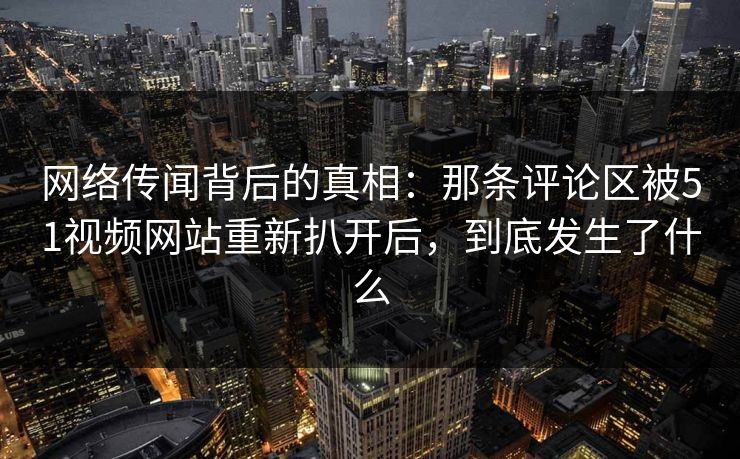 网络传闻背后的真相:那条评论区被51视频网站重新扒开后,到底发生了什么 网络传闻背后的真相:那条评论区被51视频网站重新扒开后,到底发生了什么