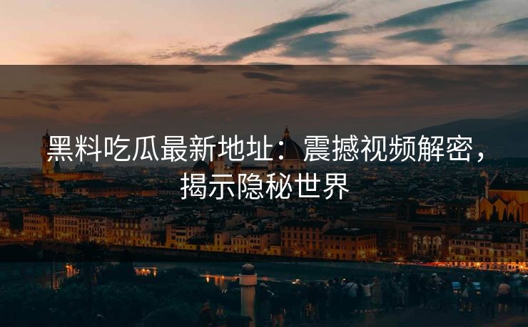 黑料吃瓜最新地址:震撼视频解密,揭示隐秘世界 黑料吃瓜最新地址:震撼视频解密,揭示隐秘世界
