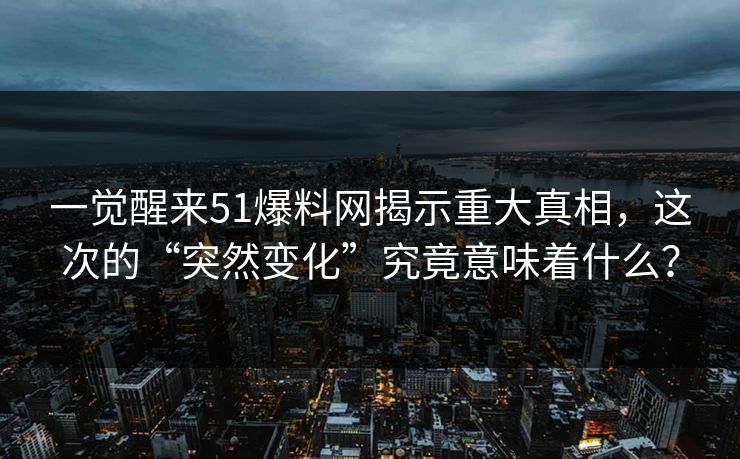一觉醒来51爆料网揭示重大真相,这次的“突然变化”究竟意味着什么? 一觉醒来51爆料网揭示重大真相,这次的“突然变化”究竟意味着什么?