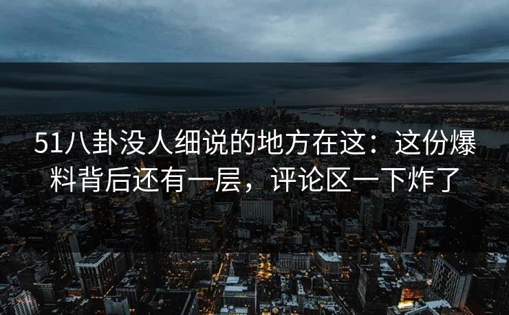 51八卦没人细说的地方在这:这份爆料背后还有一层,评论区一下炸了 51八卦没人细说的地方在这:这份爆料背后还有一层,评论区一下炸了