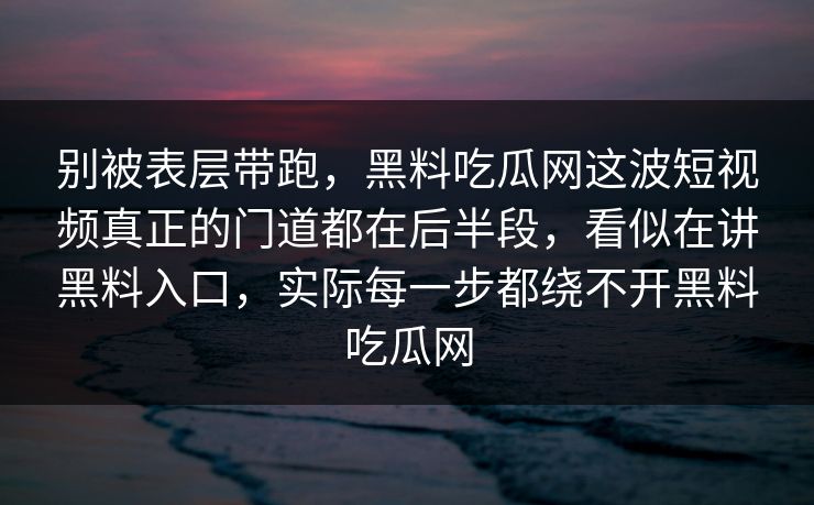 别被表层带跑,黑料吃瓜网这波短视频真正的门道都在后半段,看似在讲黑料入口,实际每一步都绕不开黑料吃瓜网 别被表层带跑,黑料吃瓜网这波短视频真正的门道都在后半段,看似在讲黑料入口,实际每一步都绕不开黑料吃瓜网