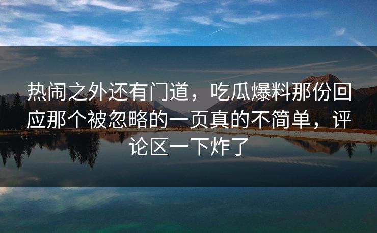 热闹之外还有门道,吃瓜爆料那份回应那个被忽略的一页真的不简单,评论区一下炸了 热闹之外还有门道,吃瓜爆料那份回应那个被忽略的一页真的不简单,评论区一下炸了