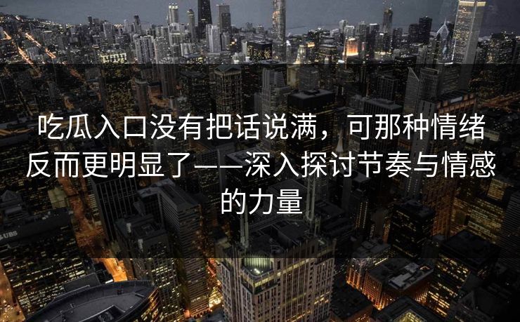 吃瓜入口没有把话说满,可那种情绪反而更明显了——深入探讨节奏与情感的力量 吃瓜入口没有把话说满,可那种情绪反而更明显了——深入探讨节奏与情感的力量