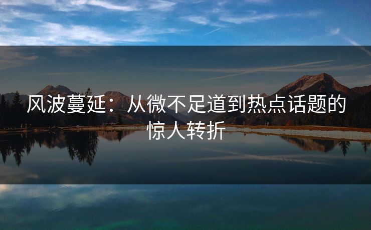 风波蔓延:从微不足道到热点话题的惊人转折 风波蔓延:从微不足道到热点话题的惊人转折