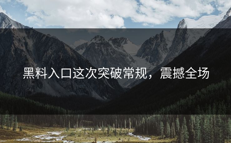 黑料入口这次突破常规,震撼全场 黑料入口这次突破常规,震撼全场