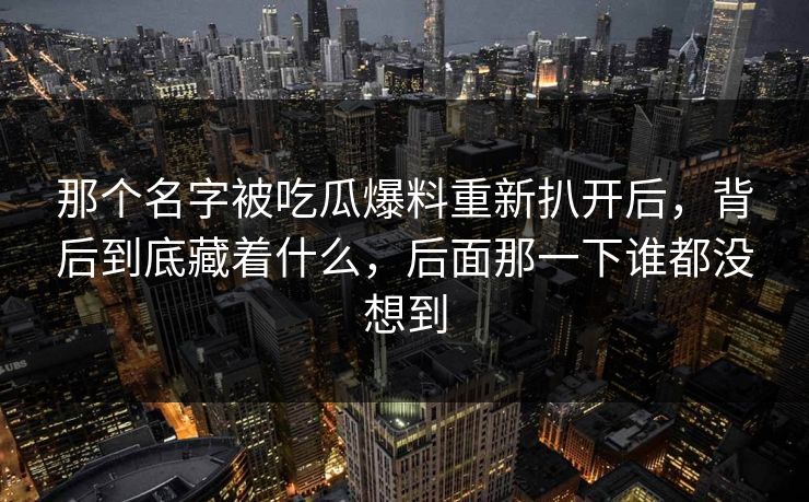 那个名字被吃瓜爆料重新扒开后,背后到底藏着什么,后面那一下谁都没想到 那个名字被吃瓜爆料重新扒开后,背后到底藏着什么,后面那一下谁都没想到