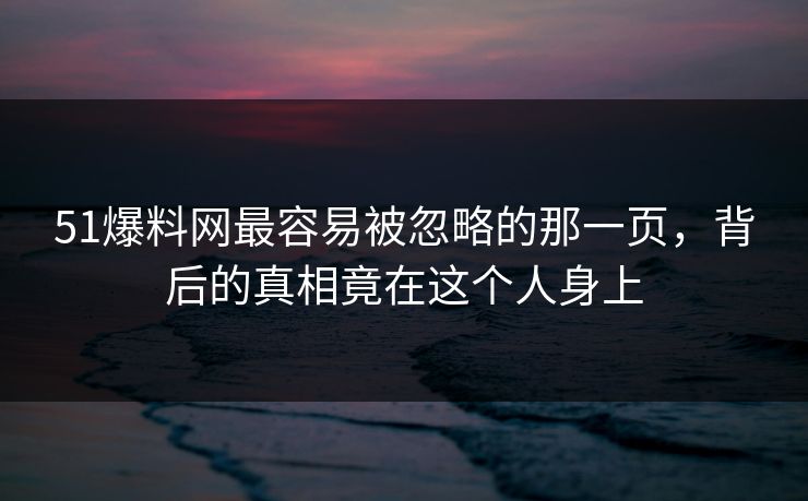 51爆料网最容易被忽略的那一页,背后的真相竟在这个人身上 51爆料网最容易被忽略的那一页,背后的真相竟在这个人身上