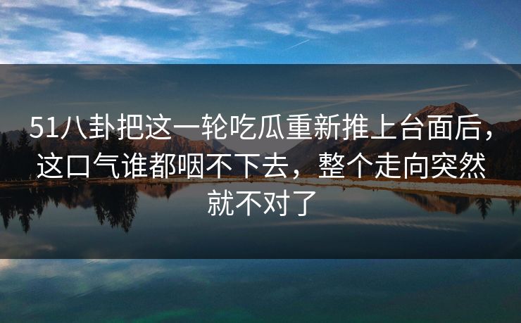 51八卦把这一轮吃瓜重新推上台面后,这口气谁都咽不下去,整个走向突然就不对了 51八卦把这一轮吃瓜重新推上台面后,这口气谁都咽不下去,整个走向突然就不对了
